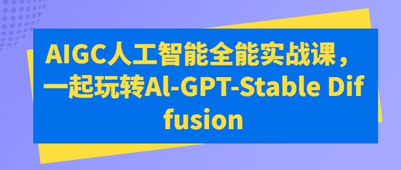 AIGC人工智能全能实战课，一起玩转Al-GPT-Stable Diffusion-知识创作