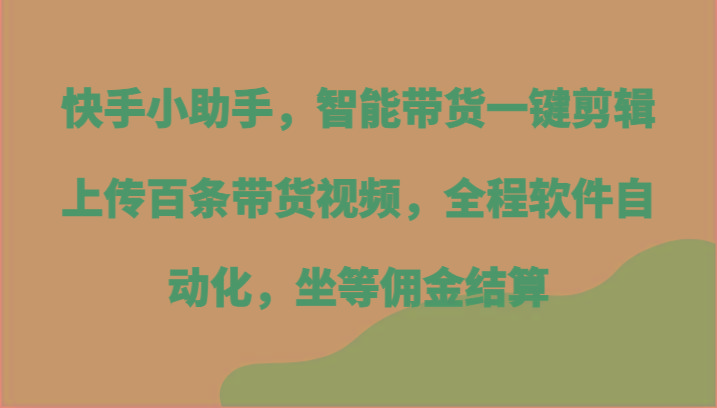 快手小助手，智能带货一键剪辑上传百条带货视频，全程软件自动化，坐等佣金结算-知识创作