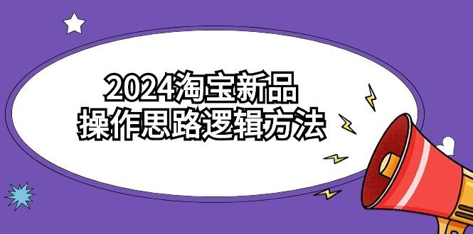(9254期)2024淘宝新品操作思路逻辑方法(6节视频课)-知识创作