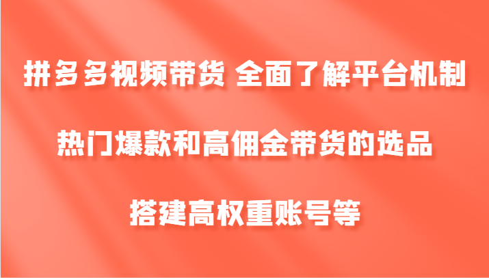 拼多多视频带货 全面了解平台机制、热门爆款和高佣金带货的选品，搭建高权重账号等-知识创作