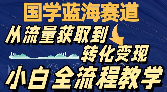 国学蓝海赛道，从流量获取，到转化变现，全流程教学-知识创作