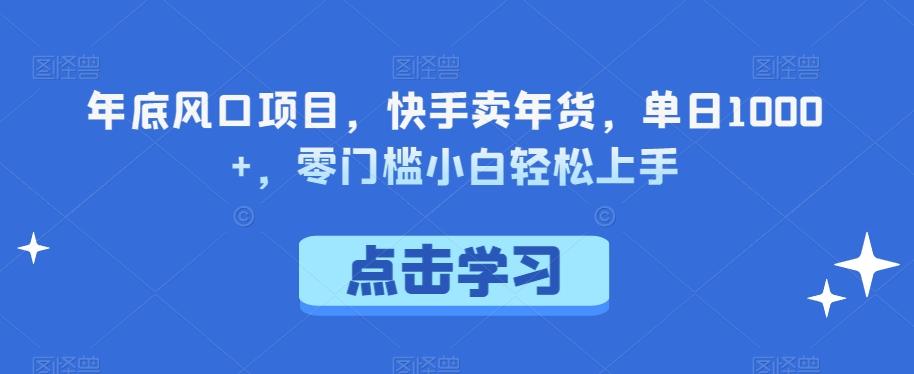 年底风口项目，快手卖年货，单日1000+，零门槛小白轻松上手-知识创作