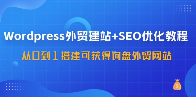 WordPress外贸建站+SEO优化教程，从0到1搭建可获得询盘外贸网站(57节课)-知识创作