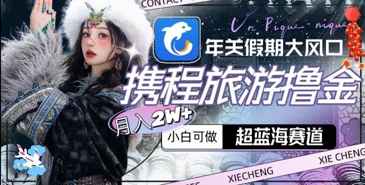 年关假期大风口，携程旅游撸金，超蓝海赛道,月入2w+【揭秘】-知识创作