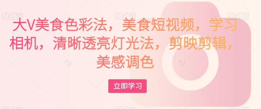 大V美食色彩法，美食短视频，学习相机，清晰透亮灯光法，剪映剪辑，美感调色-知识创作