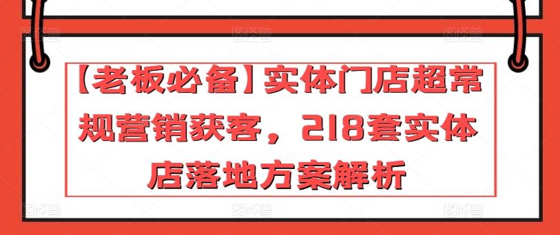 【老板必备】实体门店超常规营销获客，218套实体店落地方案解析-知识创作