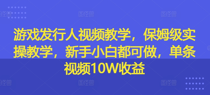 游戏发行人视频教学，保姆级实操教学，新手小白都可做，单条视频10W收益-知识创作