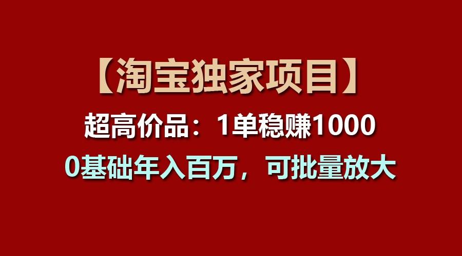 【淘宝独家项目】超高价品：1单稳赚1000多，0基础年入百万，可批量放大-知识创作