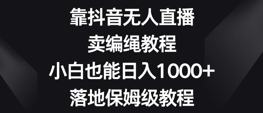靠抖音无人直播，卖编绳教程，小白也能日入1000+，落地保姆级教程【揭秘】-知识创作