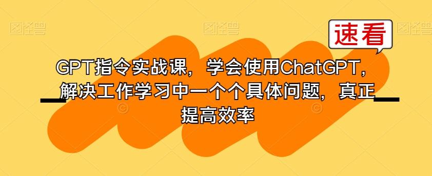 GPT指令实战课，学会使用ChatGPT，解决工作学习中一个个具体问题，真正提高效率-知识创作
