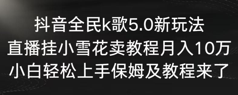 抖音全民k歌5.0新玩法，直播挂小雪花卖教程月入10万，小白轻松上手，保姆及教程来了【揭秘】-知识创作