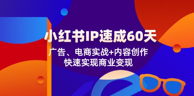 小红书 IP速成60天：广告、电商实战+内容创作，快速实现商业变现-知识创作