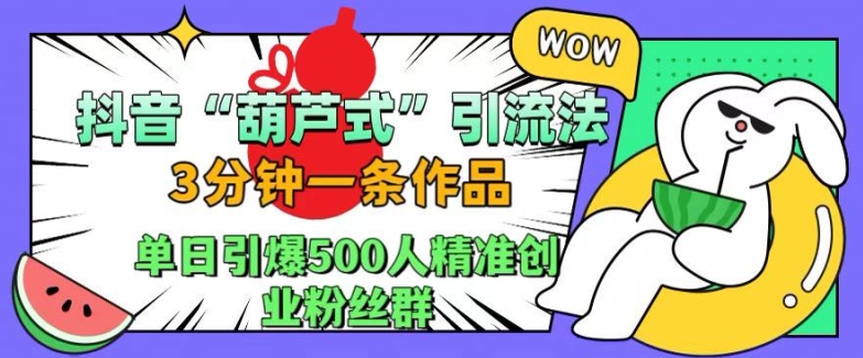 抖音葫芦式引流法，三分钟一条作品，单日引爆抖音500人精准创业粉丝群【揭秘】-知识创作