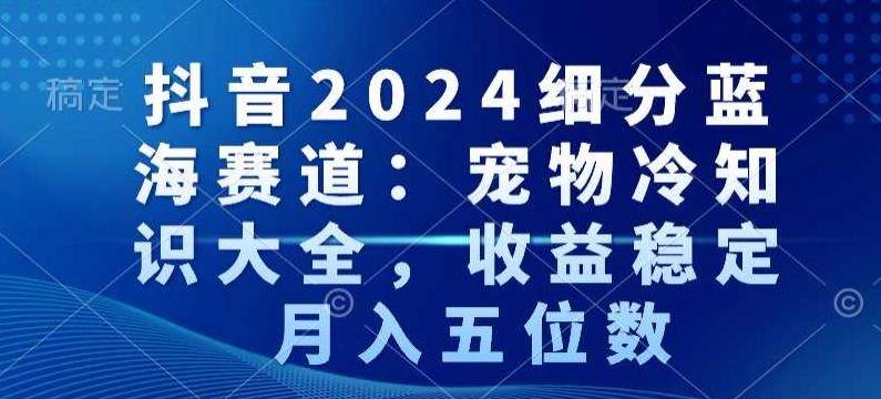 抖音2024细分蓝海赛道：宠物冷知识大全，收益稳定，月入五位数【揭秘】-知识创作