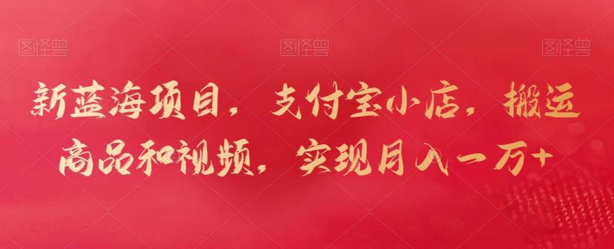新蓝海项目，支付宝小店，搬运商品和视频，实现月入一万+【揭秘】-知识创作