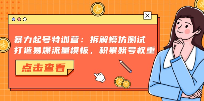 暴力起号特训营：拆解模仿测试，打造易爆流量模板，积累账号权重-知识创作