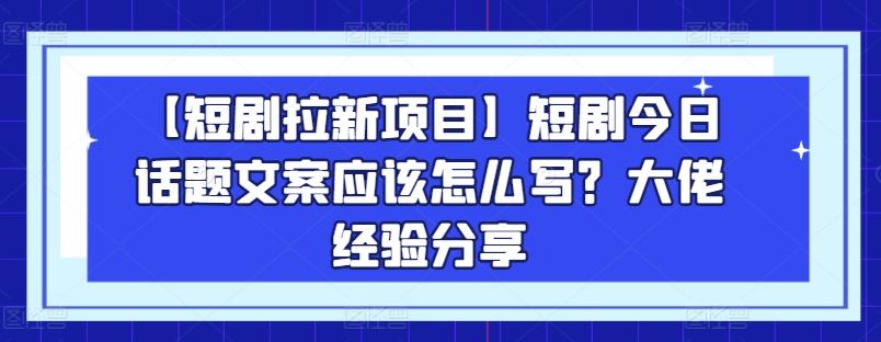 【短剧拉新项目】短剧今日话题文案应该怎么写？大佬经验分享-知识创作