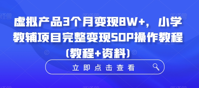 虚拟产品3个月变现8W+，小学教辅项目完整变现SOP操作教程(教程+资料)-知识创作