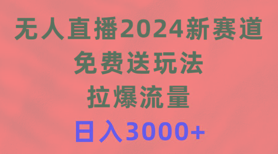 (9496期)无人直播2024新赛道，免费送玩法，拉爆流量，日入3000+-知识创作
