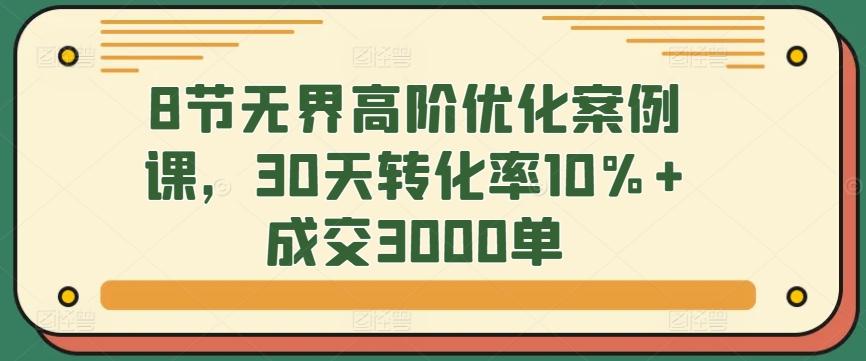 8节无界高阶优化案例课，30天转化率10%+成交3000单-知识创作