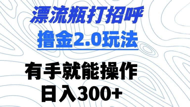 漂流瓶打招呼撸金2.0玩法，有手就能做，日入300+【揭秘】-知识创作