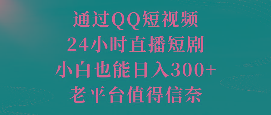 通过QQ短视频、24小时直播短剧，小白也能日入300+，老平台值得信奈-知识创作