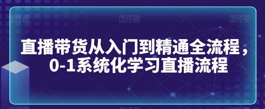 直播带货从入门到精通全流程，0-1系统化学习直播流程-知识创作