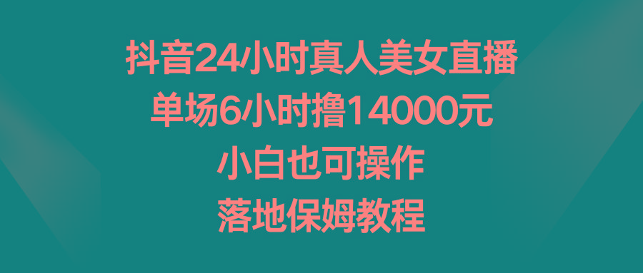 抖音24小时真人美女直播，单场6小时撸14000元，小白也可操作，落地保姆教程-知识创作