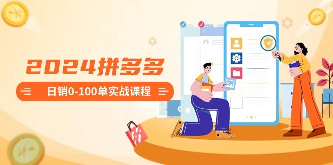 2024拼多多日销0-100单实战课程：新手注册开店到日销100单整套流程-知识创作