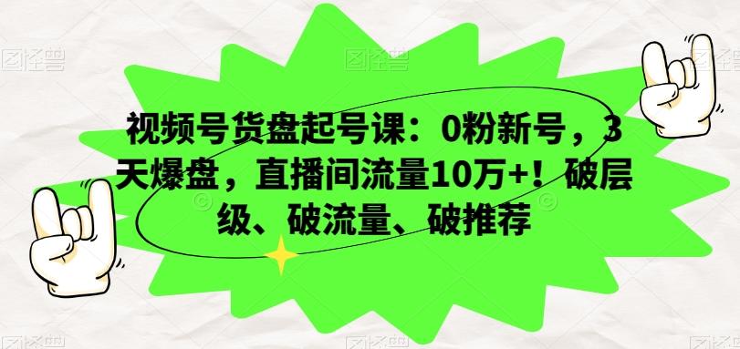 视频号货盘起号课：0粉新号，3天爆盘，直播间流量10万+！破层级、破流量、破推荐-知识创作