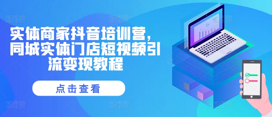 实体商家抖音培训营，同城实体门店短视频引流变现教程-知识创作