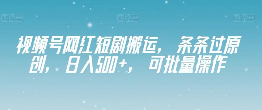 视频号网红短剧搬运，条条过原创，日入500+，可批量操作【揭秘】-知识创作