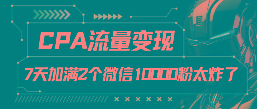 CPA流量变现，7天加满两个微信10000粉-知识创作