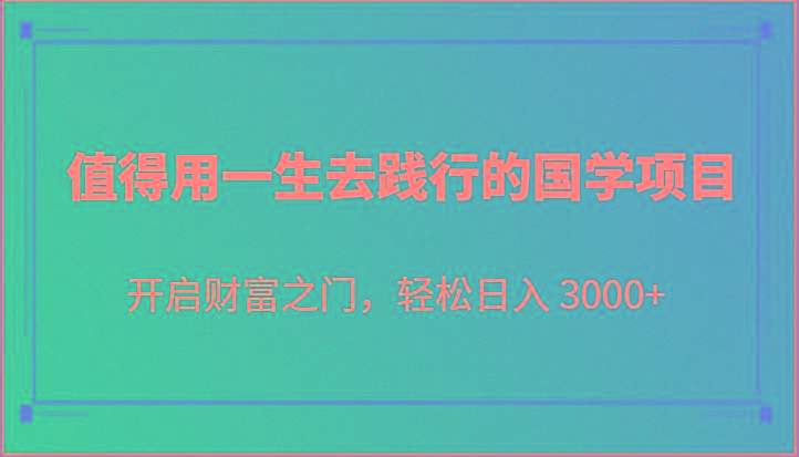 值得用一生去践行的国学项目，开启财富之门，轻松日入 3000+-知识创作