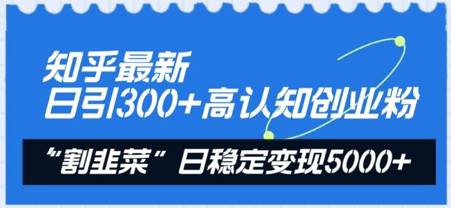 知乎最新日引300+高认知创业粉，“割韭菜”日稳定变现5000+【揭秘】-知识创作