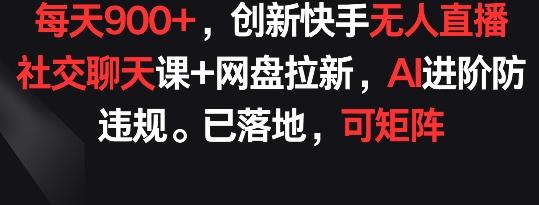 每天900+，创新快手无人直播社交聊天课+网盘拉新，AI进阶防违规 已落地 可矩阵【揭秘】-知识创作