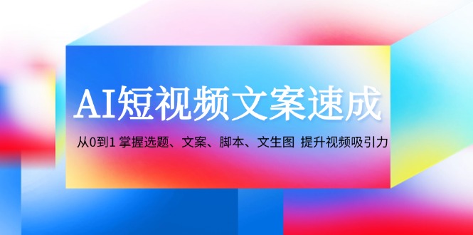 AI短视频文案速成：从0到1 掌握选题、文案、脚本、文生图 提升视频吸引力-知识创作