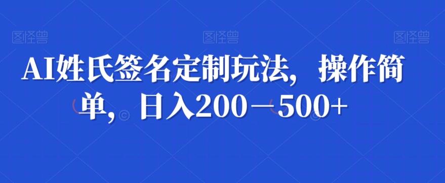 AI姓氏签名定制玩法，操作简单，日入200－500+-知识创作