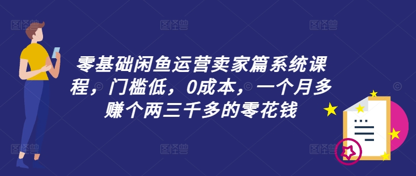 零基础闲鱼运营卖家篇系统课程，门槛低，0成本，一个月多赚个两三千多的零花钱-知识创作