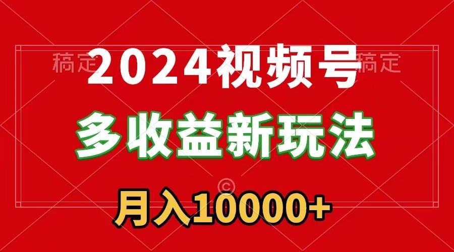 2024视频号多收益新玩法，每天5分钟，月入1w+，新手小白都能简单上手-知识创作