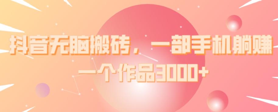 抖音无脑搬砖，一部手机躺赚，一个作品3000+-知识创作