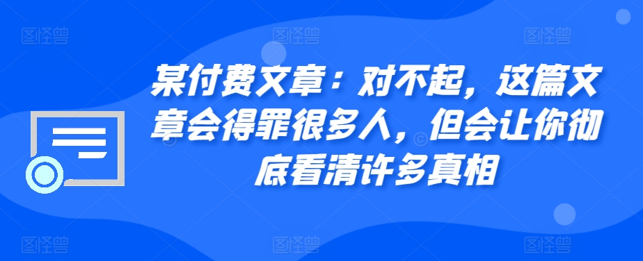 某付费文章：对不起，这篇文章会得罪很多人，但会让你彻底看清许多真相-知识创作