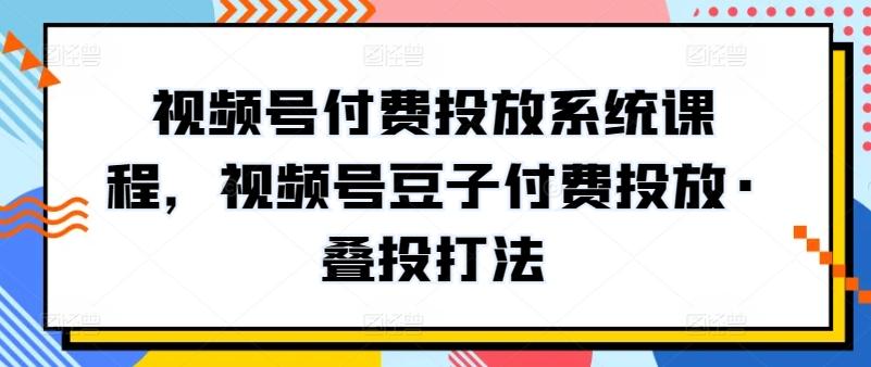 视频号付费投放系统课程，视频号豆子付费投放·叠投打法-知识创作