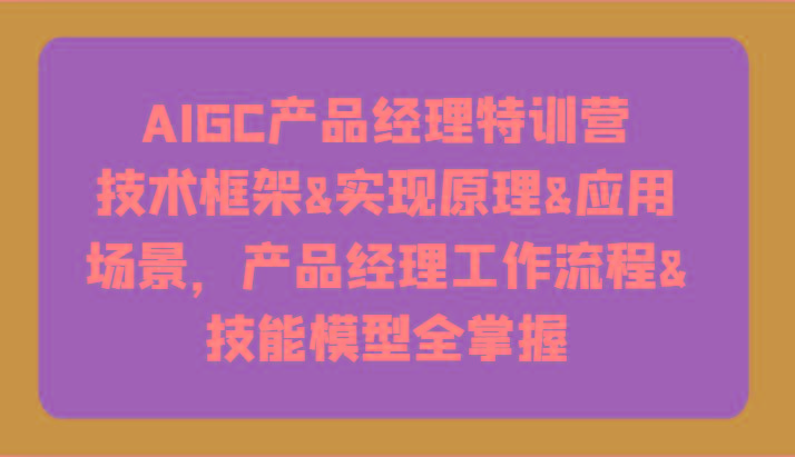 AIGC产品经理特训营-技术框架、实现原理、应用场景、工作流程、技能模型全掌握！-知识创作