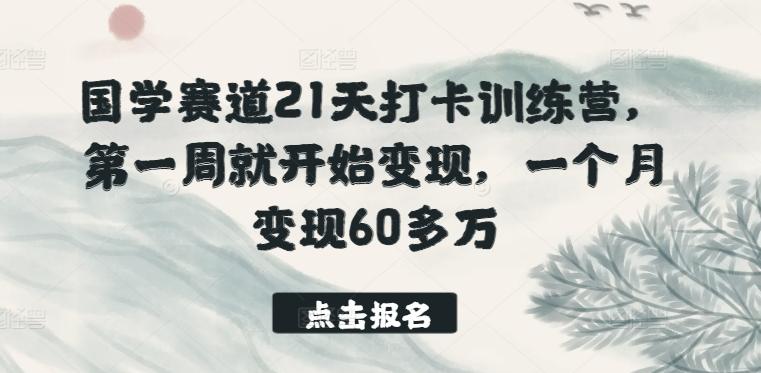 国学赛道21天打卡训练营，第一周就开始变现，一个月变现60多万-知识创作