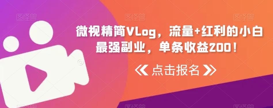 微视精简Vlog，流量+红利的小白最强副业，单条收益200！-知识创作