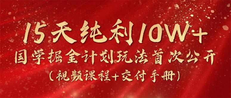 15天纯利10W+，国学掘金计划2024玩法全网首次公开(视频课程+交付手册-知识创作