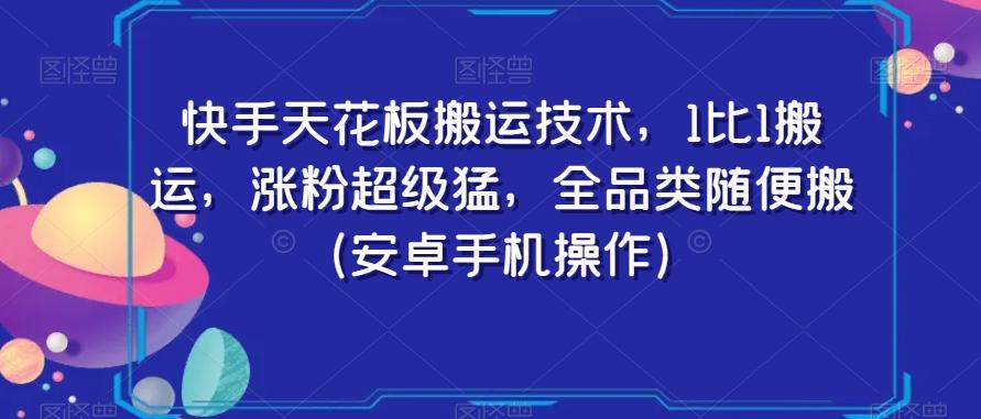 快手天花板搬运技术，1比1搬运，涨粉超级猛，全品类随便搬（安卓手机操作）-知识创作