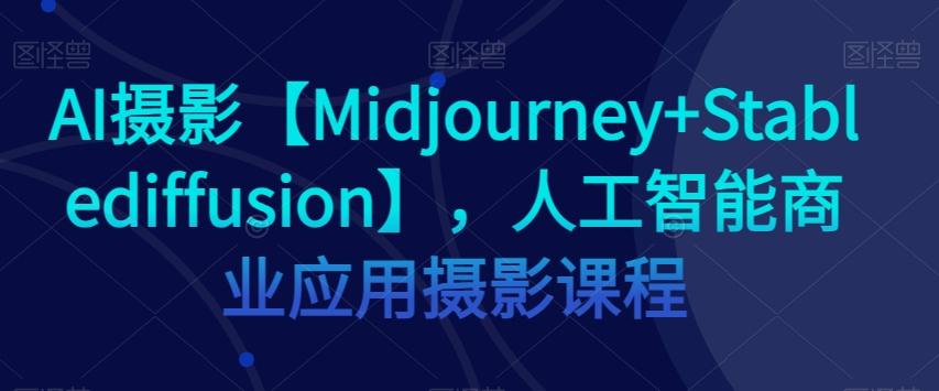 AI摄影【Midjourney+Stablediffusion】，人工智能商业应用摄影课程-知识创作