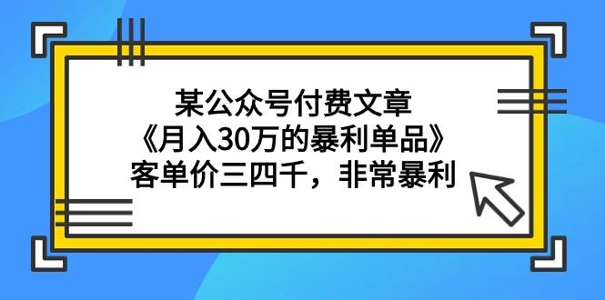 (9365期)某公众号付费文章《月入30万的暴利单品》客单价三四千，非常暴利-知识创作
